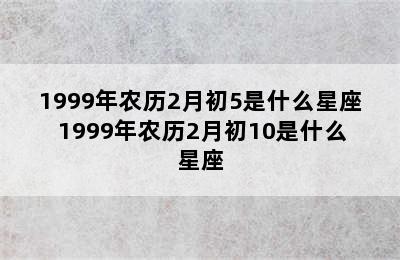 1999年农历2月初5是什么星座 1999年农历2月初10是什么星座